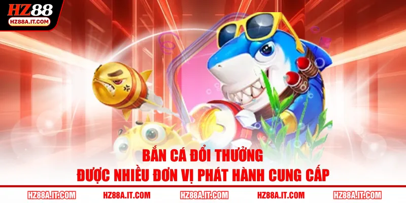 Bắn cá đổi thưởng được nhiều đơn vị phát hành cung cấp