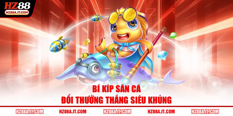 Bí kíp săn cá đổi thưởng thắng siêu khủng