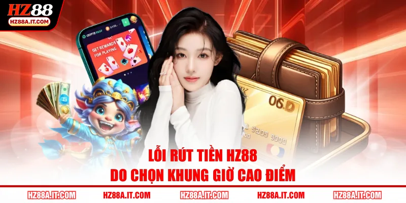 Lỗi rút tiền HZ88 do chọn khung giờ cao điểm