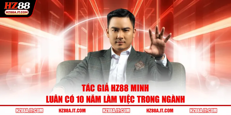 Tác giả HZ88 Minh Luân có 10 năm làm việc trong ngành
